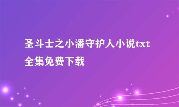 圣斗士之小潘守护人小说txt全集免费下载