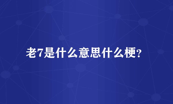 老7是什么意思什么梗？