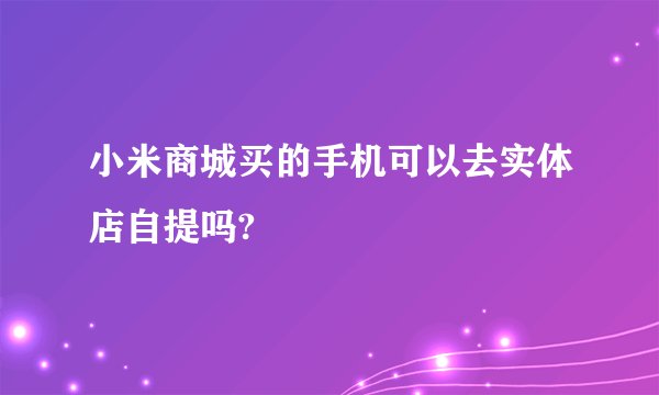 小米商城买的手机可以去实体店自提吗?