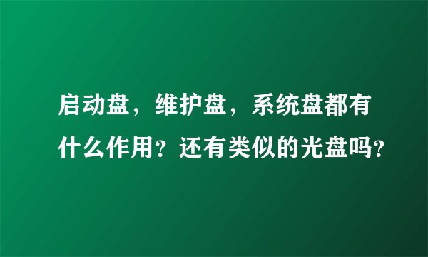 启动盘，维护盘，系统盘都有什么作用？还有类似的光盘吗？