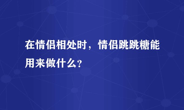 在情侣相处时，情侣跳跳糖能用来做什么？