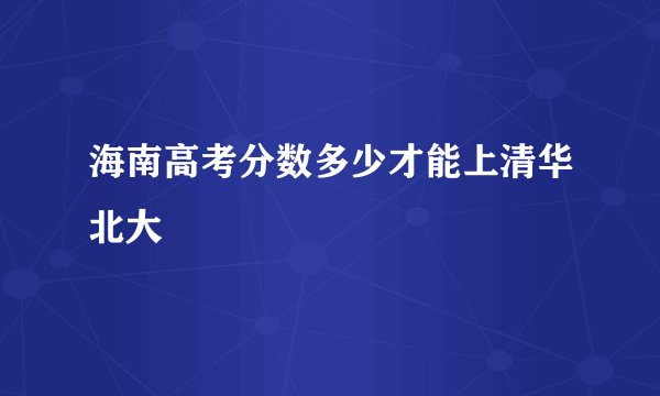海南高考分数多少才能上清华北大