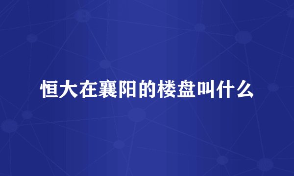 恒大在襄阳的楼盘叫什么