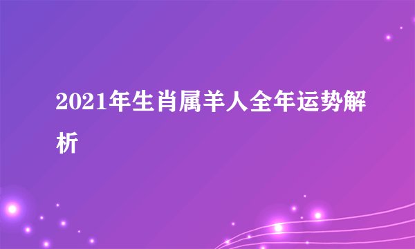 2021年生肖属羊人全年运势解析