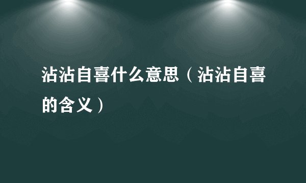 沾沾自喜什么意思（沾沾自喜的含义）