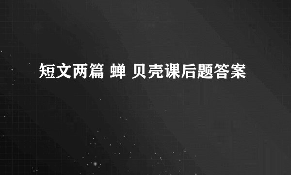 短文两篇 蝉 贝壳课后题答案