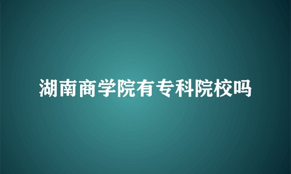 湖南商学院有专科院校吗