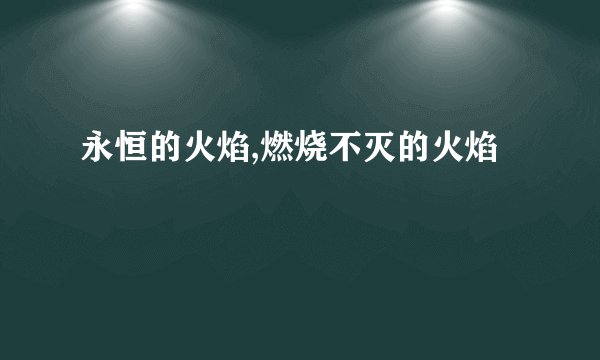 永恒的火焰,燃烧不灭的火焰