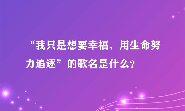 “我只是想要幸福,用生命努力追逐”的歌名是什么?