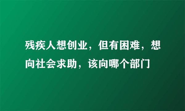 残疾人想创业,但有困难,想向社会求助,该向哪个部门