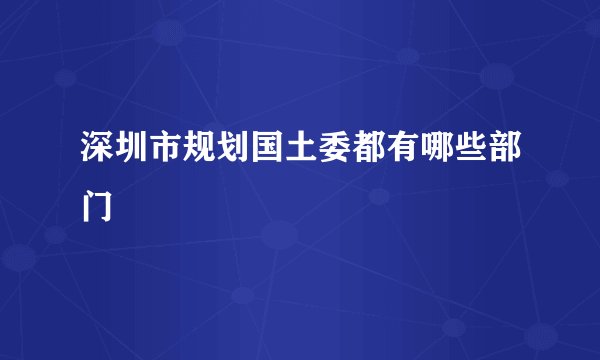 深圳市规划国土委都有哪些部门