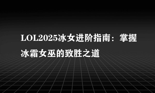 LOL2025冰女进阶指南：掌握冰霜女巫的致胜之道