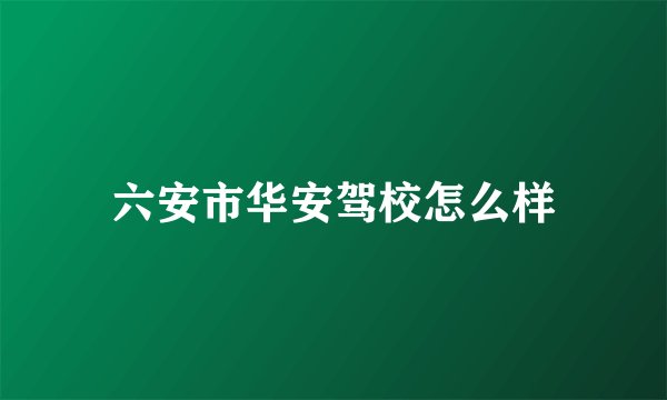 六安市华安驾校怎么样