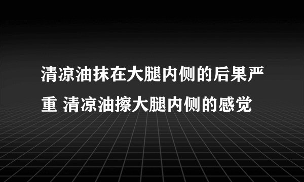 清凉油抹在大腿内侧的后果严重 清凉油擦大腿内侧的感觉