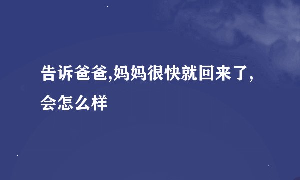 告诉爸爸,妈妈很快就回来了,会怎么样