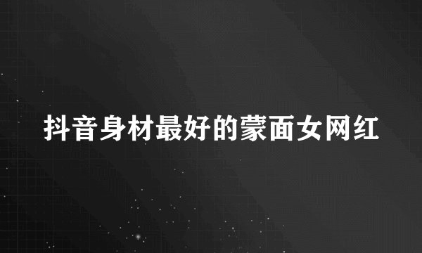 抖音身材最好的蒙面女网红