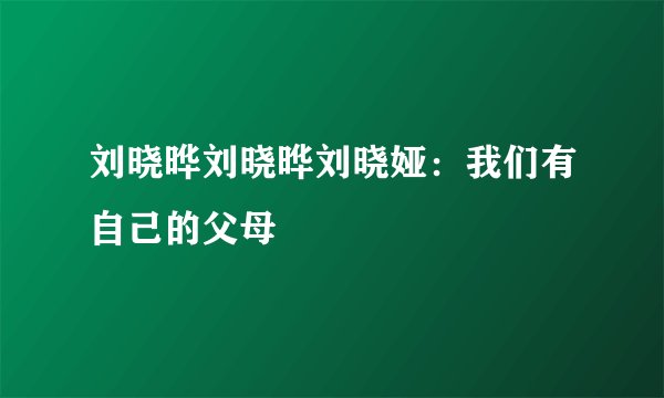 刘晓晔刘晓晔刘晓娅：我们有自己的父母