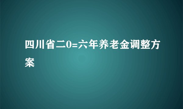 四川省二0=六年养老金调整方案