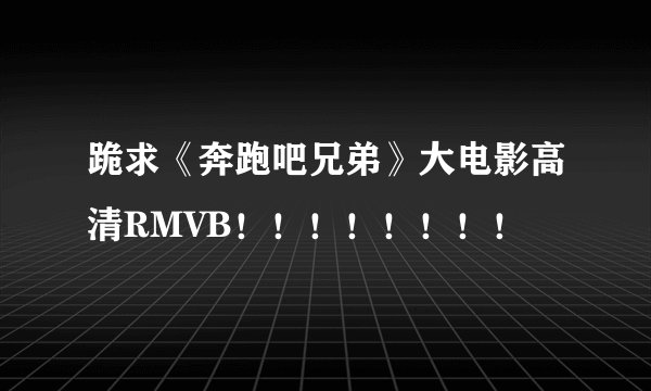 跪求《奔跑吧兄弟》大电影高清RMVB!!!!!!!!