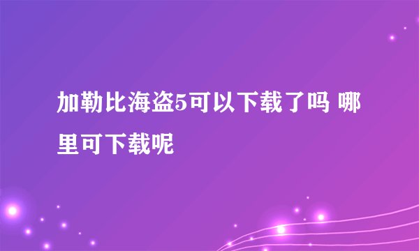 加勒比海盗5可以下载了吗 哪里可下载呢