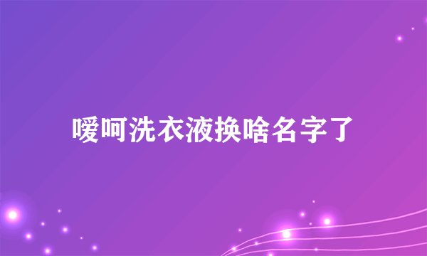 嗳呵洗衣液换啥名字了