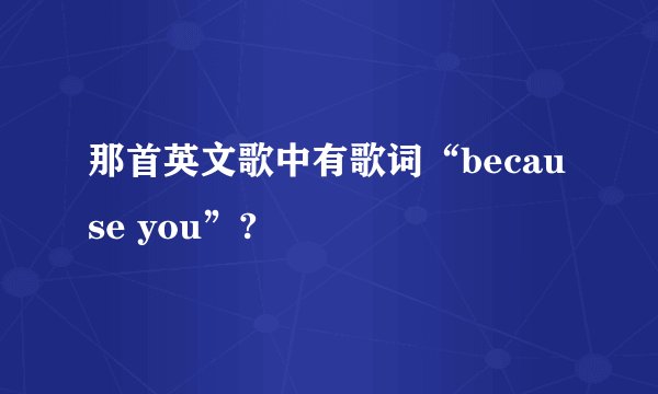 那首英文歌中有歌词“because you”?
