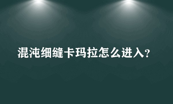 混沌细缝卡玛拉怎么进入？