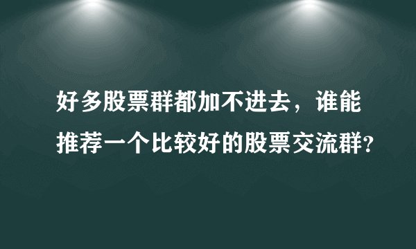好多股票群都加不进去，谁能推荐一个比较好的股票交流群？