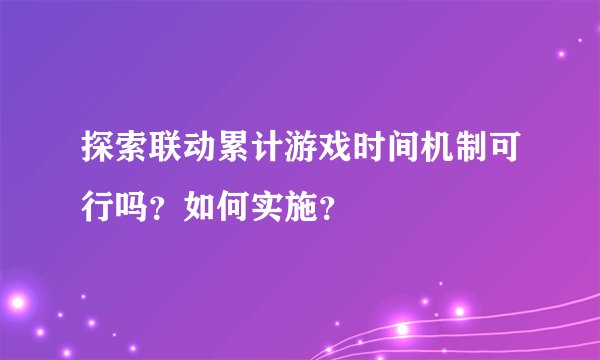 探索联动累计游戏时间机制可行吗？如何实施？