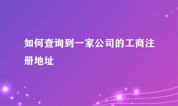 如何查询到一家公司的工商注册地址