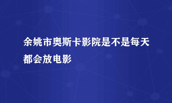 余姚市奥斯卡影院是不是每天都会放电影