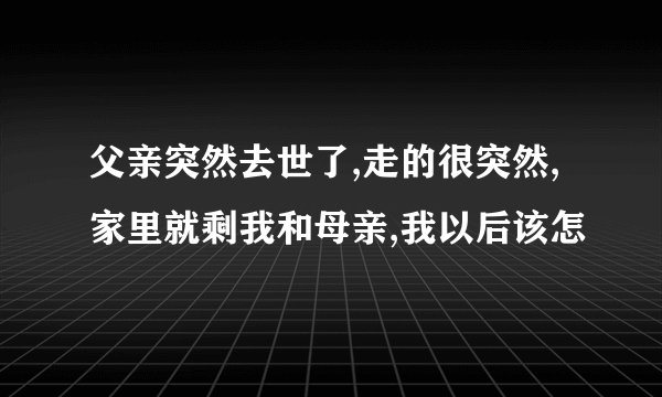 父亲突然去世了,走的很突然,家里就剩我和母亲,我以后该怎