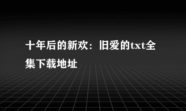 十年后的新欢：旧爱的txt全集下载地址