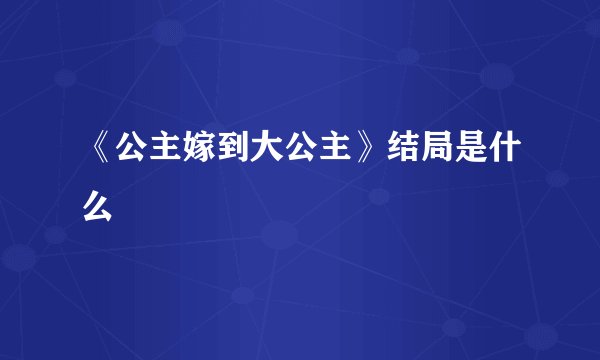 《公主嫁到大公主》结局是什么