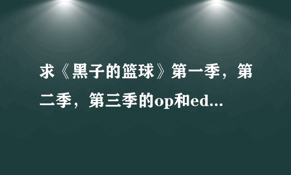 求《黑子的篮球》第一季，第二季，第三季的op和ed 【最好清楚一点谢谢】