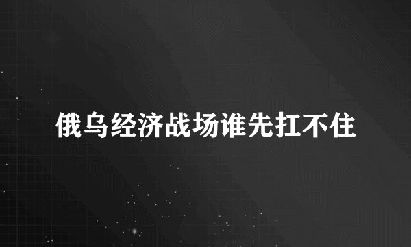 俄乌经济战场谁先扛不住