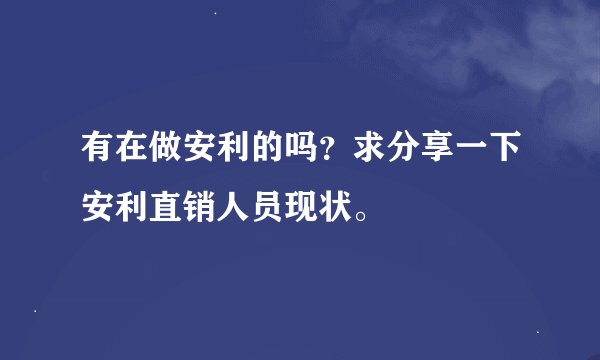 有在做安利的吗？求分享一下安利直销人员现状。