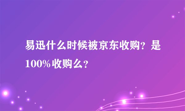 易迅什么时候被京东收购?是100%收购么?
