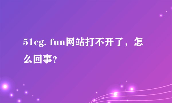 51cg. fun网站打不开了，怎么回事？