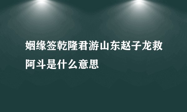 姻缘签乾隆君游山东赵子龙救阿斗是什么意思