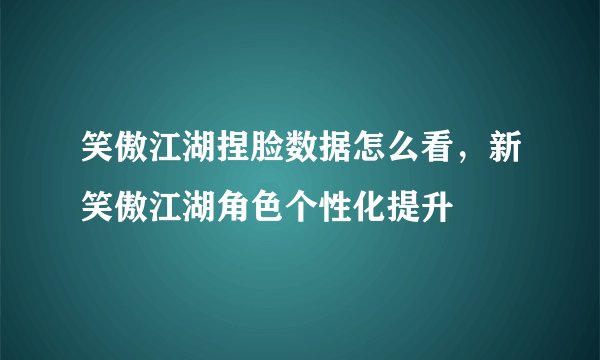 笑傲江湖捏脸数据怎么看，新笑傲江湖角色个性化提升