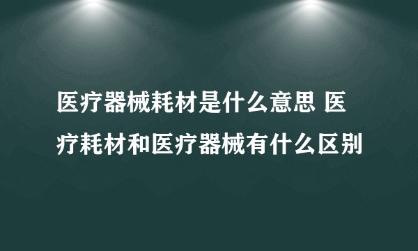 医疗器械耗材是什么意思 医疗耗材和医疗器械有什么区别