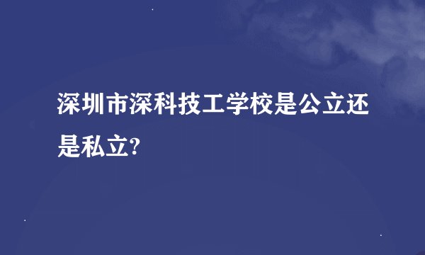 深圳市深科技工学校是公立还是私立?