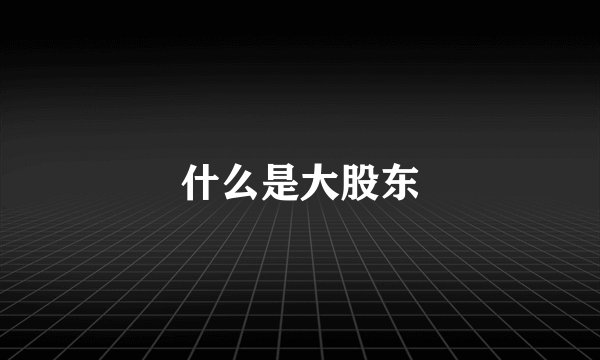 什么是大股东