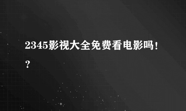 2345影视大全免费看电影吗！？