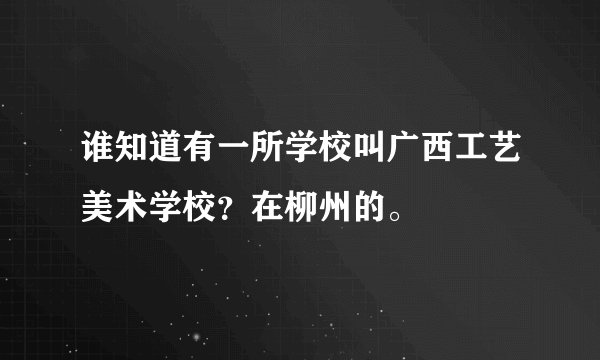 谁知道有一所学校叫广西工艺美术学校？在柳州的。