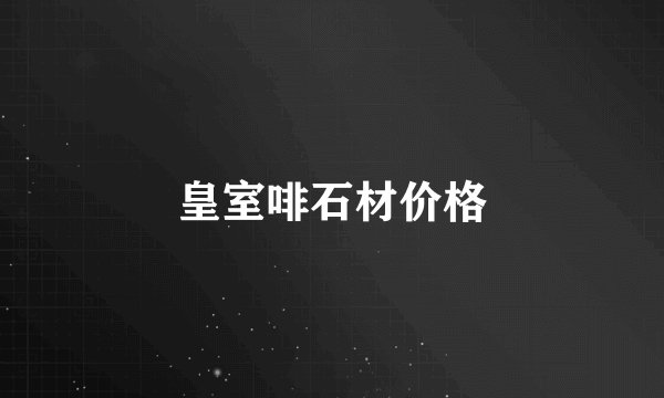 皇室啡石材价格