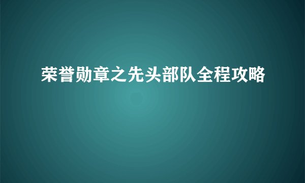 荣誉勋章之先头部队全程攻略