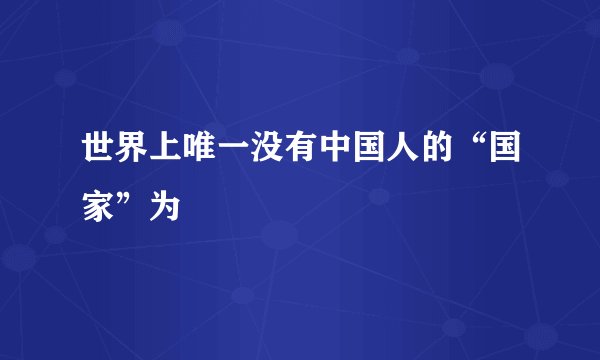 世界上唯一没有中国人的“国家”为