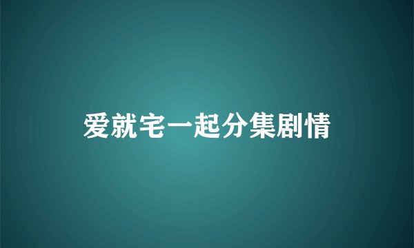 爱就宅一起分集剧情